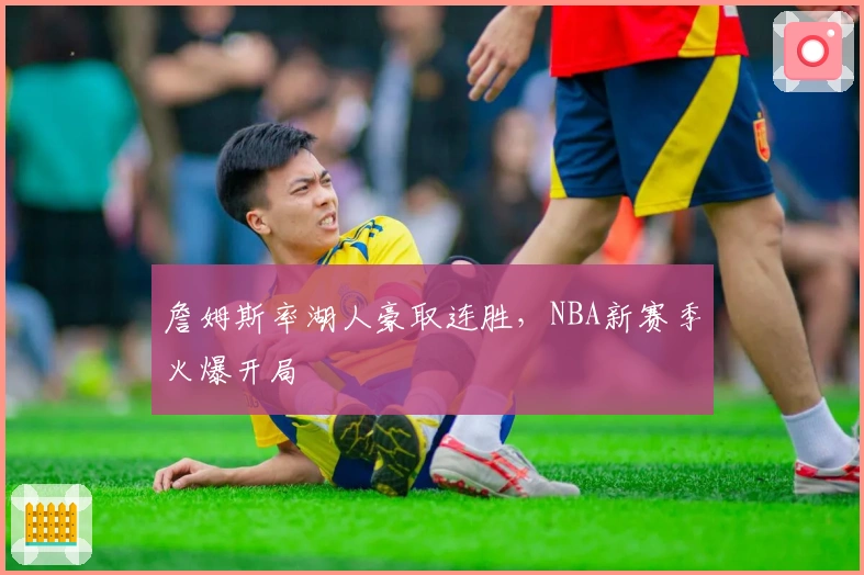 詹姆斯率湖人豪取连胜，NBA新赛季火爆开局