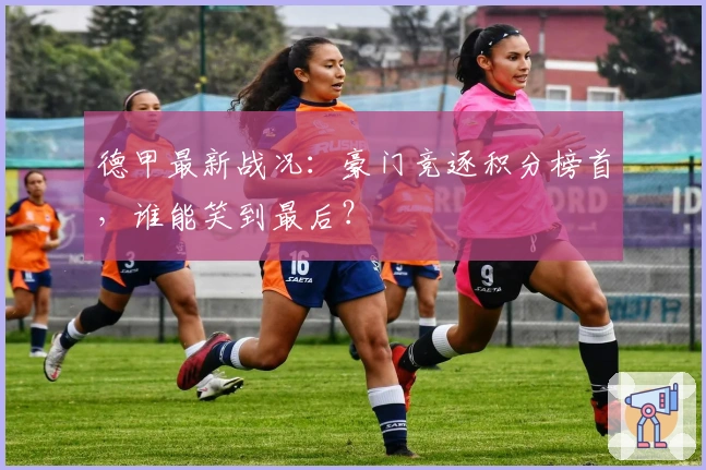 德甲最新战况:豪门竞逐积分榜首,谁能笑到最后?