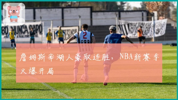 詹姆斯率湖人豪取连胜，NBA新赛季火爆开局