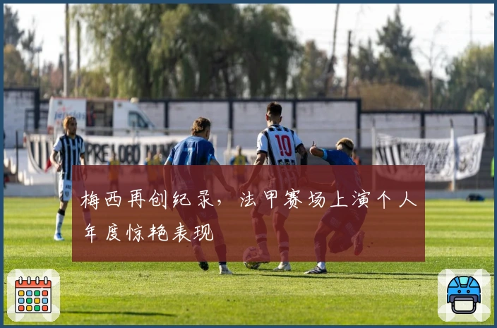 梅西再创纪录，法甲赛场上演个人年度惊艳表现