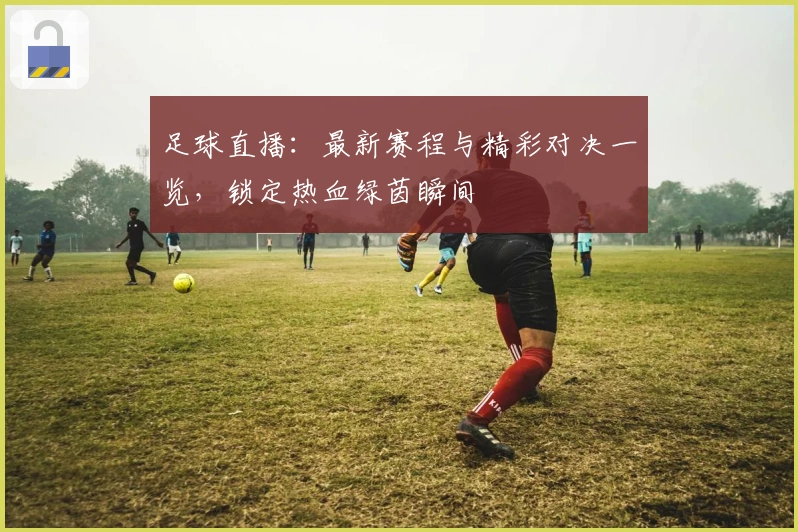 足球直播：最新赛程与精彩对决一览，锁定热血绿茵瞬间