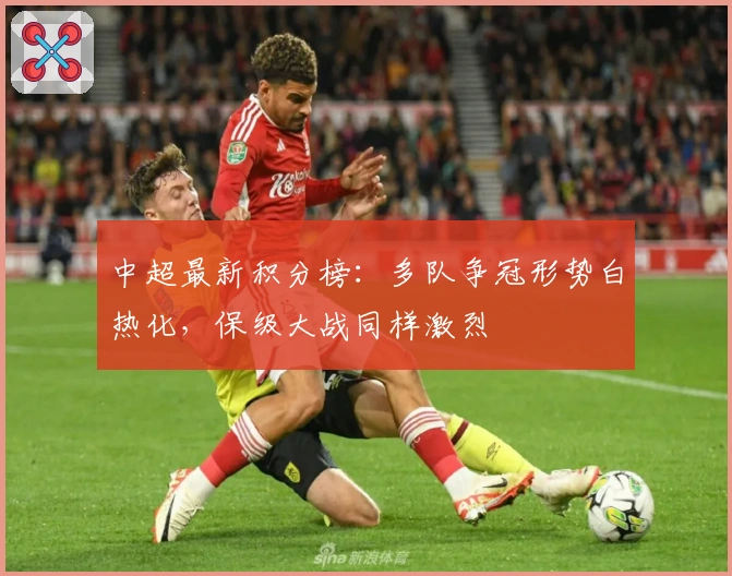 中超最新积分榜：多队争冠形势白热化，保级大战同样激烈