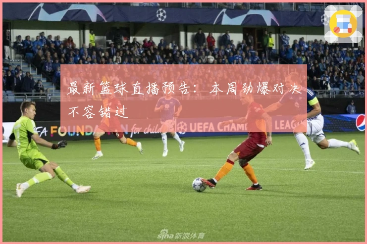 最新篮球直播预告：本周劲爆对决不容错过