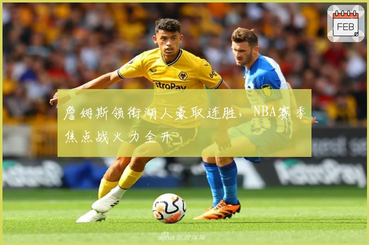 詹姆斯领衔湖人豪取连胜，NBA赛季焦点战火力全开