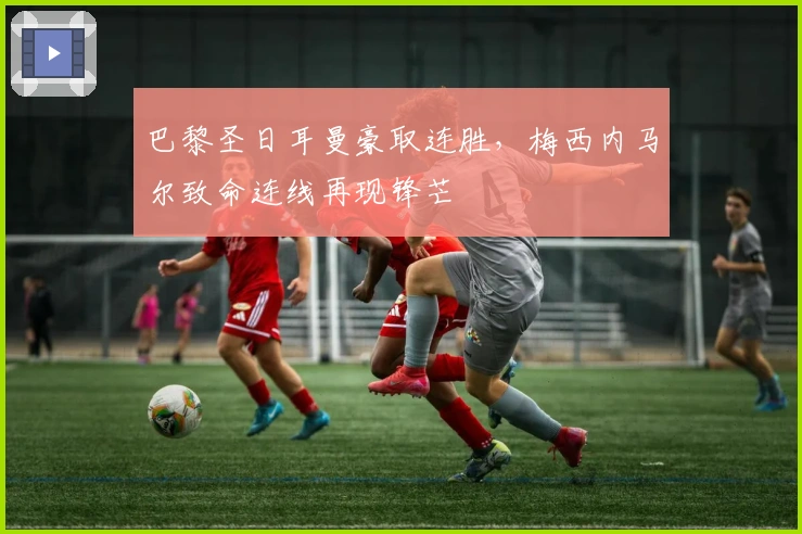 巴黎圣日耳曼豪取连胜，梅西内马尔致命连线再现锋芒