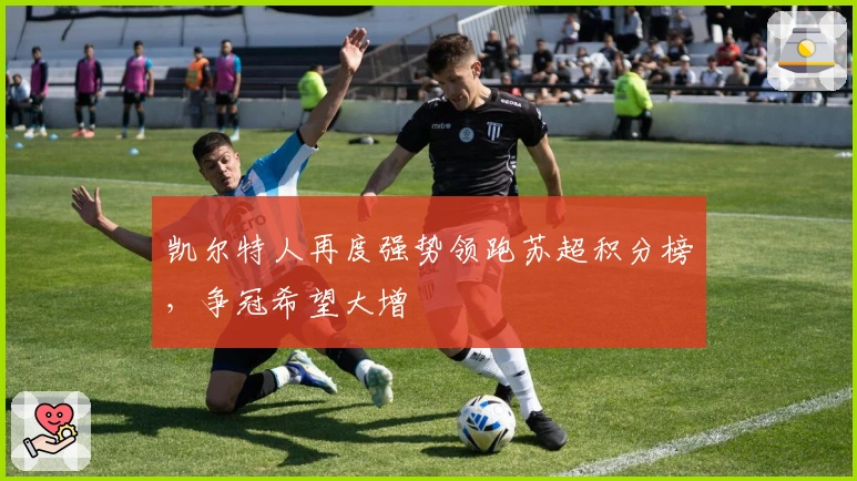 凯尔特人再度强势领跑苏超积分榜，争冠希望大增