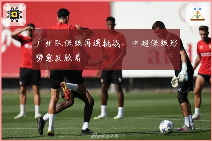 广州队保级再遇挑战，中超保级形势愈发胶着