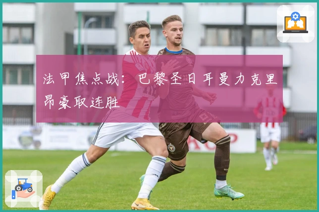 法甲焦点战：巴黎圣日耳曼力克里昂豪取连胜