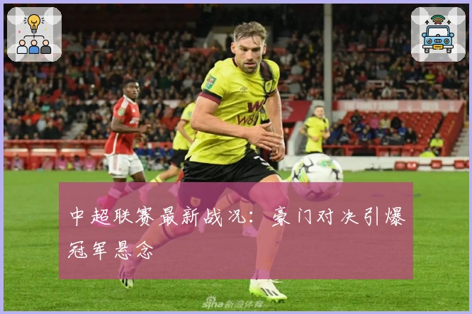 中超联赛最新战况：豪门对决引爆冠军悬念