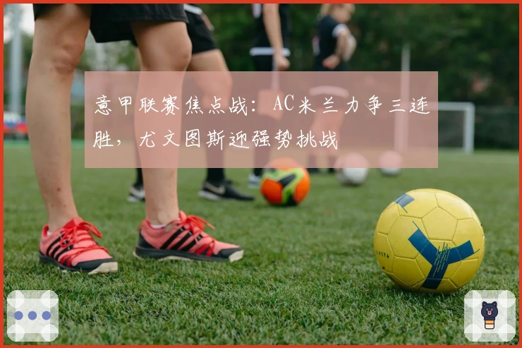 意甲联赛焦点战：AC米兰力争三连胜，尤文图斯迎强势挑战