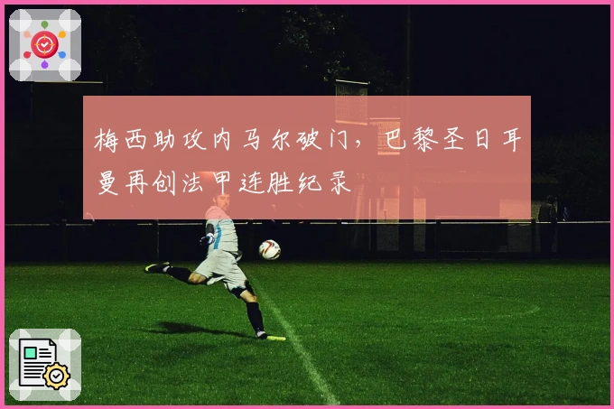 梅西助攻内马尔破门，巴黎圣日耳曼再创法甲连胜纪录