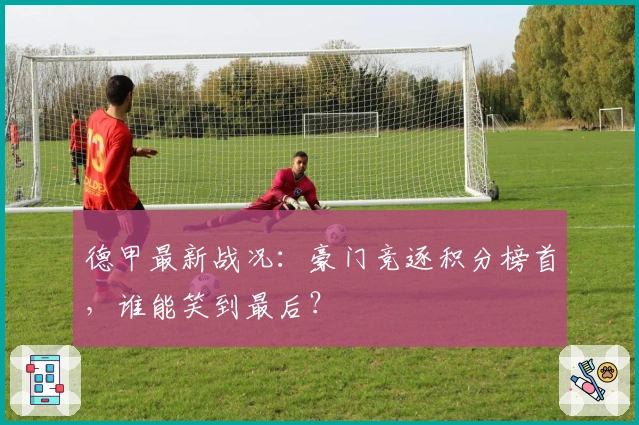 德甲最新战况：豪门竞逐积分榜首，谁能笑到最后？