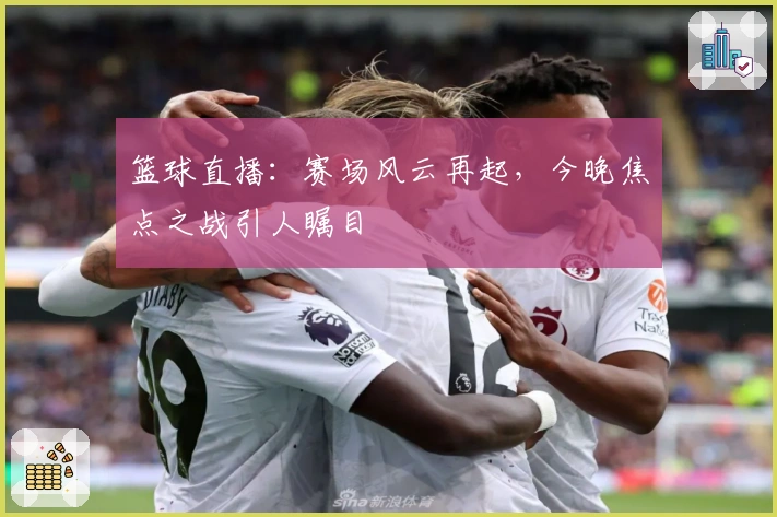 篮球直播：赛场风云再起，今晚焦点之战引人瞩目