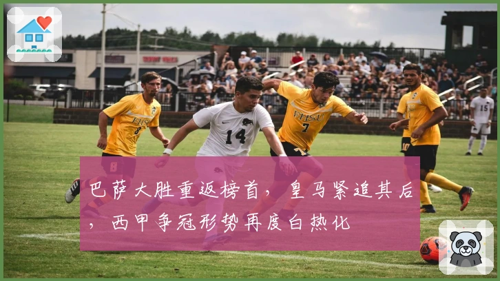 巴萨大胜重返榜首，皇马紧追其后，西甲争冠形势再度白热化