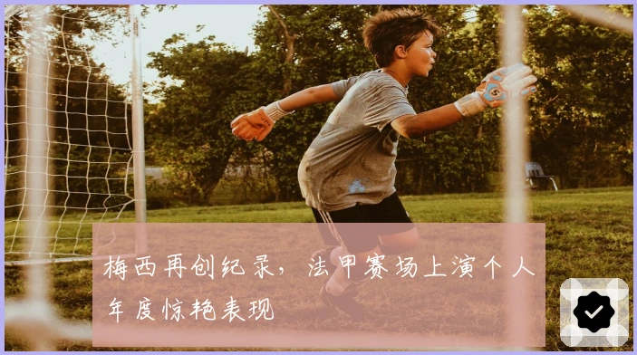 梅西再创纪录,法甲赛场上演个人年度惊艳表现