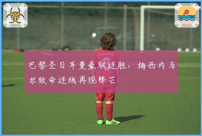 巴黎圣日耳曼豪取连胜，梅西内马尔致命连线再现锋芒