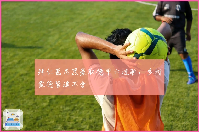 拜仁慕尼黑豪取德甲六连胜，多特蒙德紧追不舍