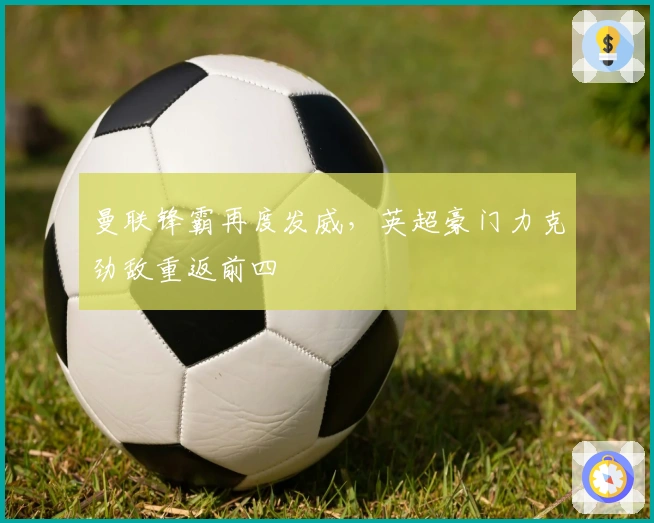 曼联锋霸再度发威，英超豪门力克劲敌重返前四