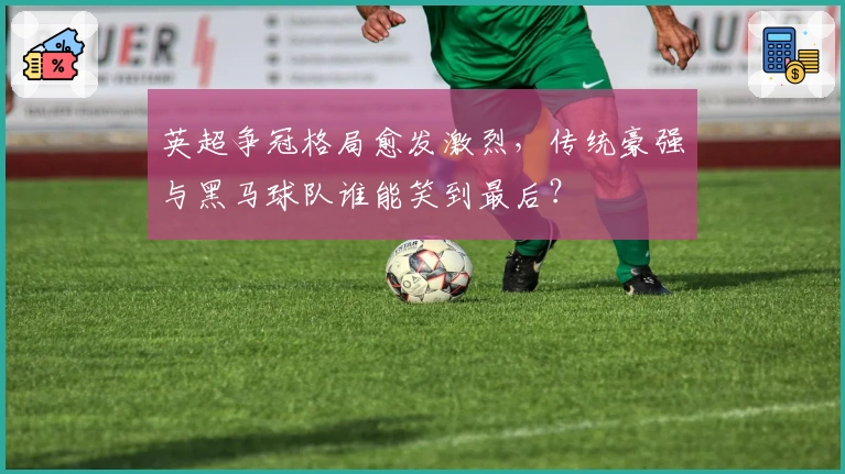 英超争冠格局愈发激烈,传统豪强与黑马球队谁能笑到最后?