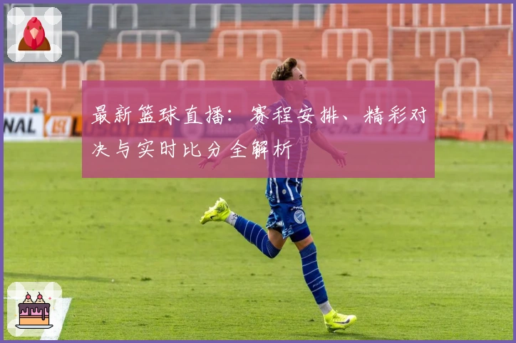 最新篮球直播:赛程安排、精彩对决与实时比分全解析