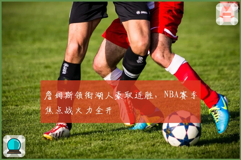 詹姆斯领衔湖人豪取连胜，NBA赛季焦点战火力全开