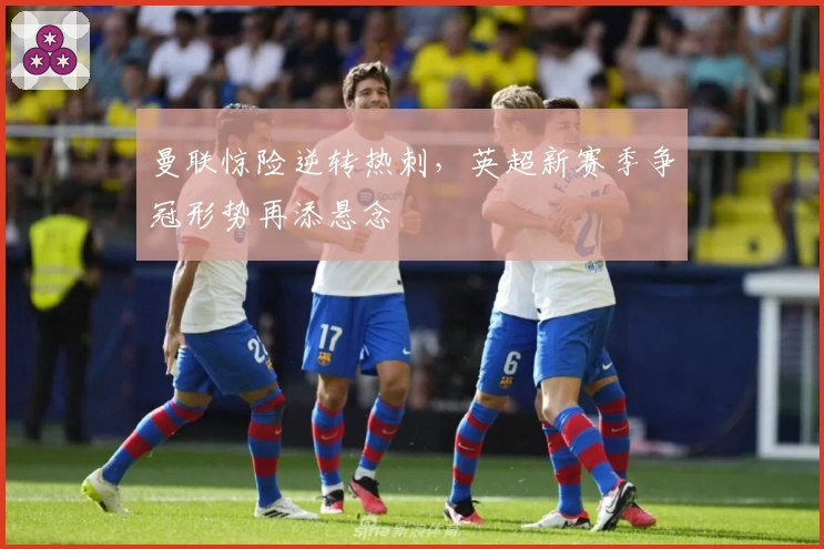 曼联惊险逆转热刺，英超新赛季争冠形势再添悬念