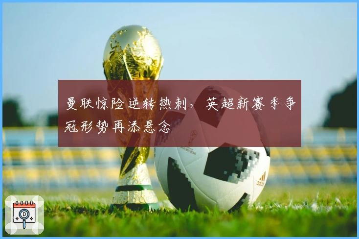 曼联惊险逆转热刺，英超新赛季争冠形势再添悬念