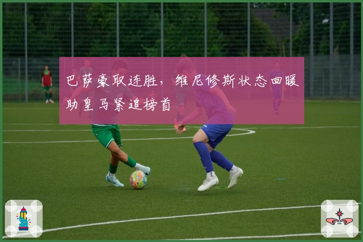 巴萨豪取连胜，维尼修斯状态回暖助皇马紧追榜首