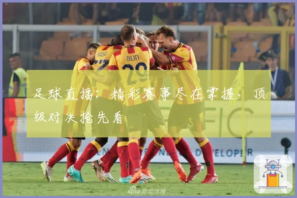 足球直播:精彩赛事尽在掌握,顶级对决抢先看